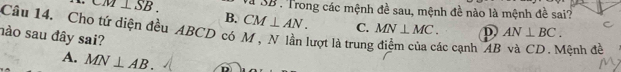 CM⊥ SB. Sà SB : Trong các mệnh đề sau, mệnh đề nào là mệnh đề sai?
B.
Câu 14. Cho tứ diện đều ABCD có M , N lần lượt là trung C. MN⊥ MC. CM⊥ AN. 
.
nào sau đây sai?
D AN⊥ BC.
ác cạnh AB và CD. Mệnh đề
A. MN⊥ AB. D