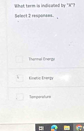 What term is indicated by ''A'?
Select 2 responses.
Thermal Energy
Kinetic Energy
Temperature