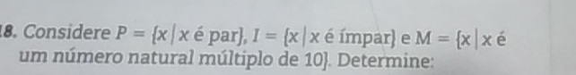 Considere P= x|x é par, I= x|x é ímpar e M= x|x é
um número natural múltiplo de 10 . Determine: