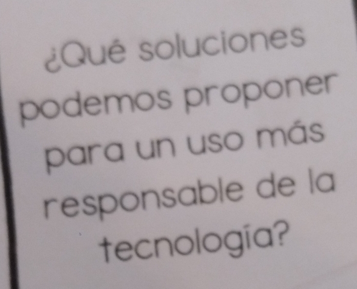 ¿Qué soluciones 
podemos proponer 
para un uso más 
responsable de la 
tecnología?