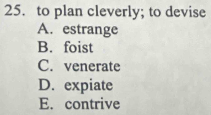 to plan cleverly; to devise
A. estrange
B. foist
C. venerate
D. expiate
E. contrive