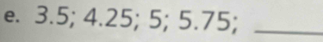 3.5; 4.25; 5; 5.75;_