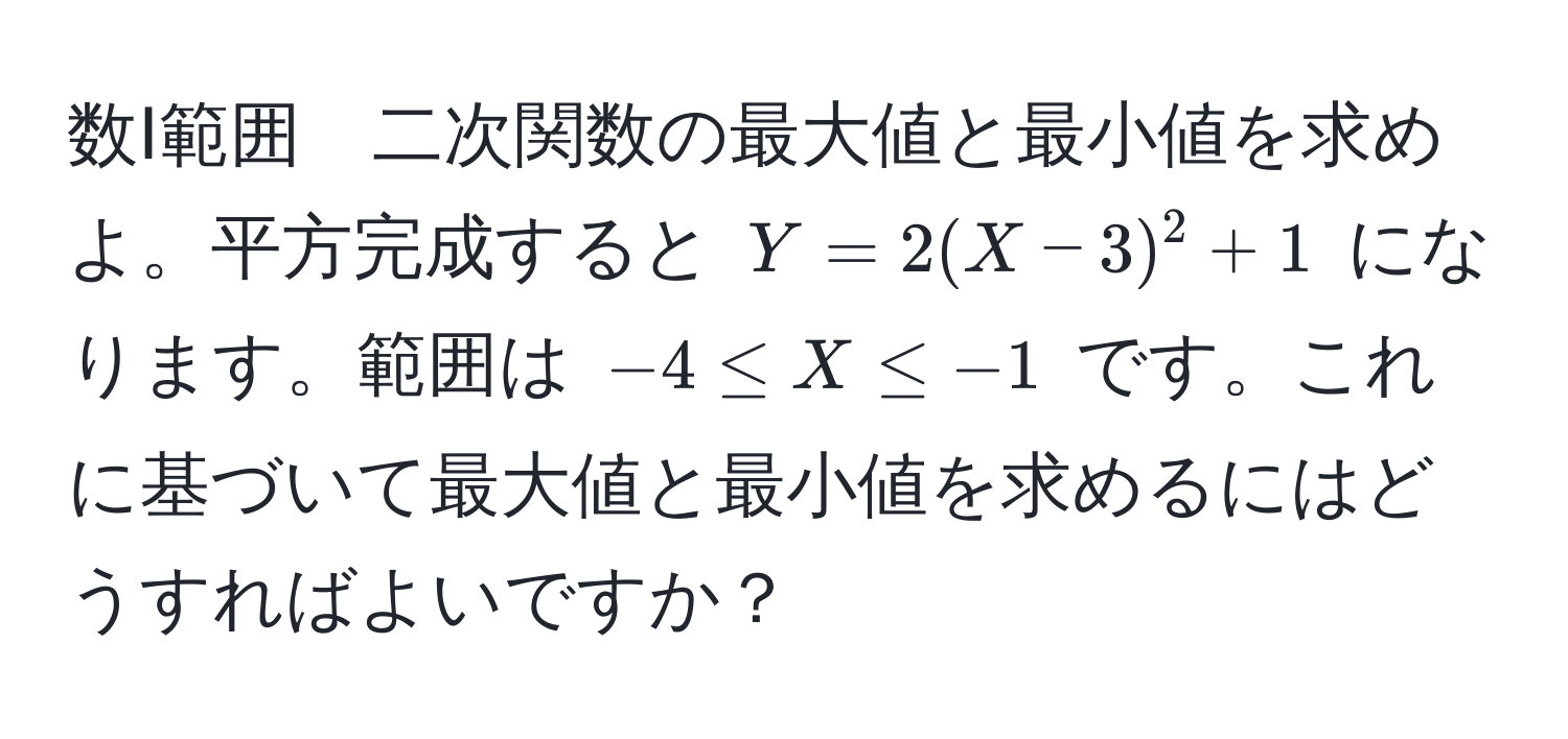 数Ⅰ範囲　二次関数の最大値と最小値を求めよ。平方完成すると $Y = 2(X - 3)^2 + 1$ になります。範囲は $-4 ≤ X ≤ -1$ です。これに基づいて最大値と最小値を求めるにはどうすればよいですか？