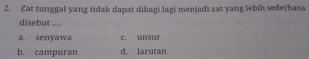 Zat tunggal yang tidak dapat dibagi lagi menjadi zat yang lebih sederhana
disebut ....
a. senyawa c. unsur
b. campuran d. larutan