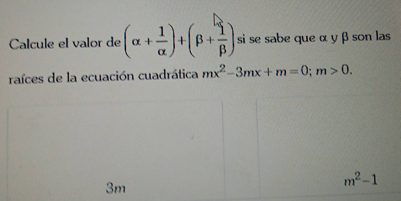 Calculé el valor de (alpha + 1/alpha  )+(beta + 1/beta  ) si se sabe que α y β son las 
raíces de la ecuación cuadrática mx^2-3mx+m=0; m>0.
3m
m^2-1