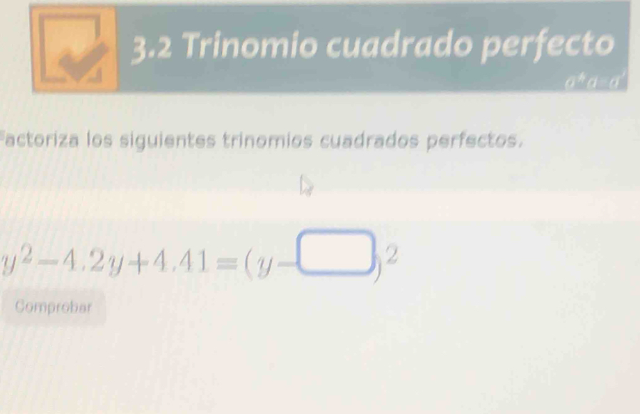 3.2 Trinomio cuadrado perfecto 
a*a=a 
Factoriza los siguientes trinomios cuadrados perfectos.
y^2-4.2y+4.41=(y-□ )^2
Comprobar