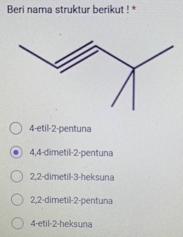 Beri nama struktur berikut ! *
4 -etil -2 -pentuna
4, 4 -dimetil -2 -pentuna
2, 2 -dimetil -3 -heksuna
2, 2 -dimetil -2 -pentuna
4 -etil -2 -heksuna