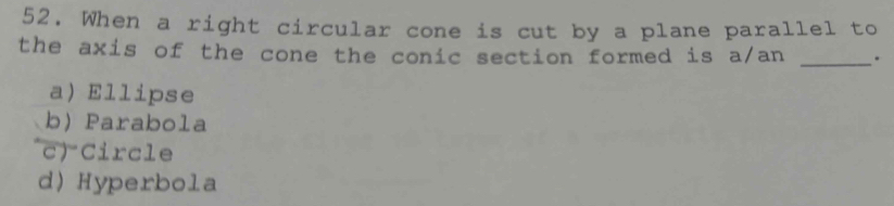 When a right circular cone is cut by a plane parallel to
the axis of the cone the conic section formed is a/an _.
a) Ellipse
b) Parabola
c) Circle
d) Hyperbola