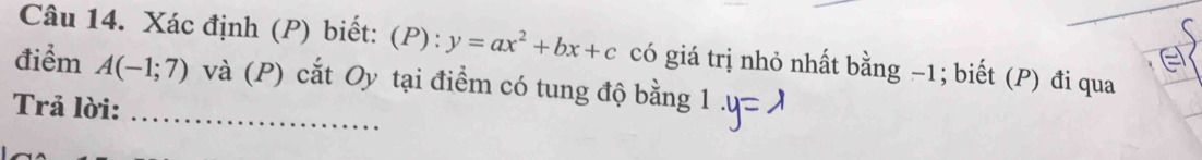 Xác định (P) biết:  P): y=ax^2+bx+c có giá trị nhỏ nhất bằng −1; biết (P) đi qua 
điểm A(-1;7) và (P) cắt Oy tại điểm có tung độ bằng 1
Trả lời:_