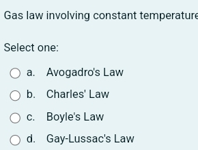 Gas law involving constant temperature
Select one:
a. Avogadro's Law
b. Charles' Law
c. Boyle's Law
d. Gay-Lussac's Law