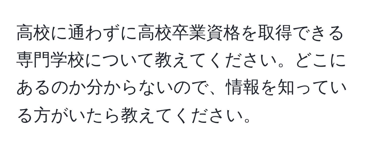 高校に通わずに高校卒業資格を取得できる専門学校について教えてください。どこにあるのか分からないので、情報を知っている方がいたら教えてください。