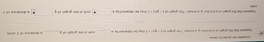 Complete the sentence below 
Suppose that the graph of a function g is knlown. The graph of y+g(x)=2 may be obtained by a_ shift of the graph of g _ a distance of 2 units. 
crts. Soppose that the graph of a function g is known. The graph of mu =g(x)+2 may be obcained by a shilt of the graph of g a distance of 2