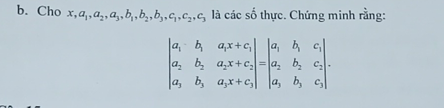 Cho x, a_1, a_2, a_3, b_1, b_2, b_3, c_1, c_2, c_3 là các số thực. Chứng minh rằng:
beginvmatrix a_1&b_1&a_1x+c_1 a_2&b_2&a_2x+c_2 a_3&b_3&c_3x+c_3endvmatrix =beginvmatrix a_1&b_1&c_1 a_2&b_2&c_2 a_3&b_3&c_3endvmatrix.