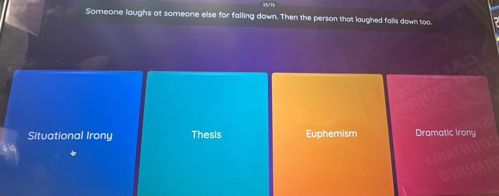 25/75
Someone laughs at someone else for falling down. Then the person that laughed falls down too.
Situational Irony Thesis Euphemism Dramatic Irony
a