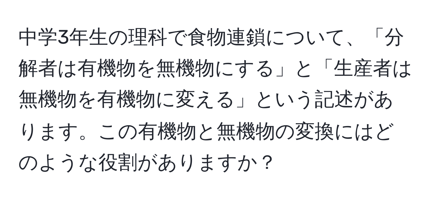 中学3年生の理科で食物連鎖について、「分解者は有機物を無機物にする」と「生産者は無機物を有機物に変える」という記述があります。この有機物と無機物の変換にはどのような役割がありますか？