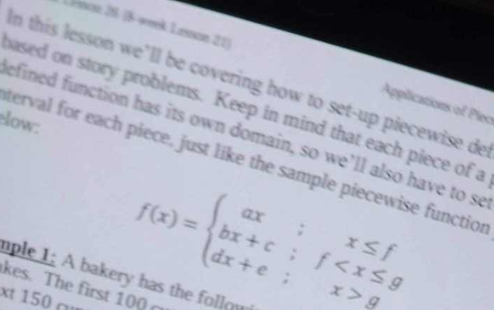 enon 2S. (3- wek Lesson 21) 
In this lesson we’ll be covering how to set-up piecewise de 
Applications of Piec 
based on story problems. Keep in mind that each piece of a 
low: 
efined function has its own domain, so we’ll also have to se 
terval for each piece, just like the sample piecewise function
f(x)=beginarrayl ax;x≤ f bx+c;f gendarray.
ple 1: A bakery has the follow 
kes. The first 100
xt 150 cu
