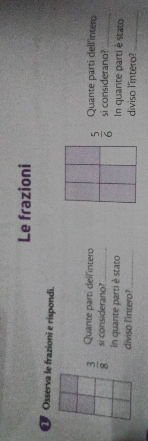 Le frazioni 
Osserva le frazioni e rispondi. 
Quante parti dell'intero Quante parti dell'intero
 3/8  si considerano?_
 5/6  si considerano?_ 
In quante parti è stato In quante parti è stato 
diviso l'intero?_ 
diviso l'intero?_