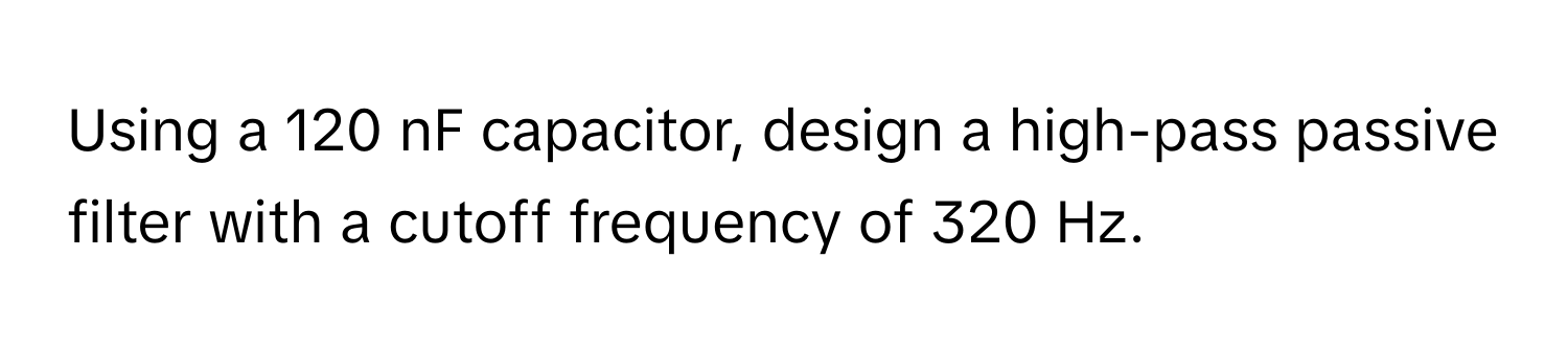 Using a 120 nF capacitor, design a high-pass passive filter with a cutoff frequency of 320 Hz.