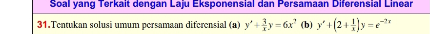 Soal yang Terkait dengan Laju Eksponensial dan Persamaan Diferensial Linear
31.Tentukan solusi umum persamaan diferensial (a) y'+ 3/x y=6x^2 (b) y'+(2+ 1/x )y=e^(-2x)