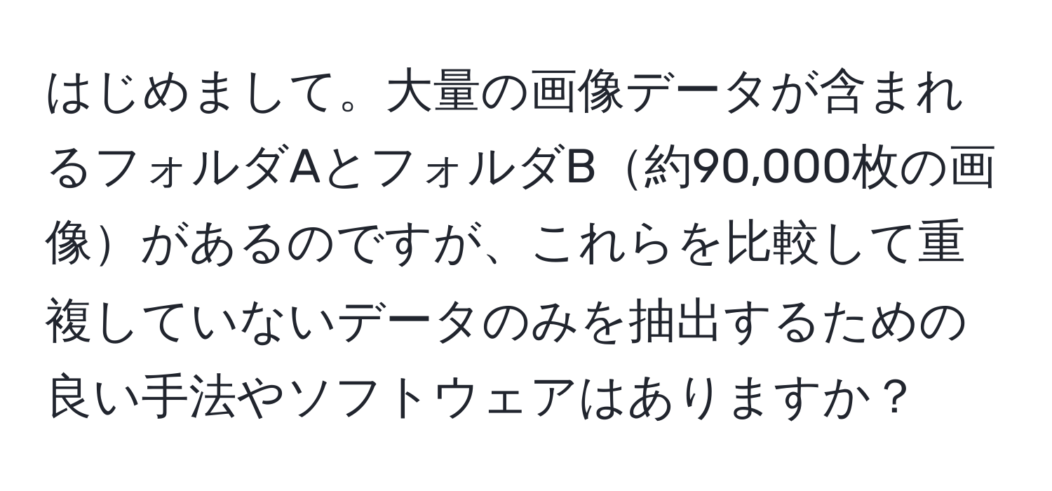 はじめまして。大量の画像データが含まれるフォルダAとフォルダB約90,000枚の画像があるのですが、これらを比較して重複していないデータのみを抽出するための良い手法やソフトウェアはありますか？