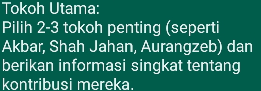 Tokoh Utama: 
Pilih 2 - 3 tokoh penting (seperti 
Akbar, Shah Jahan, Aurangzeb) dan 
berikan informasi singkat tentang 
kontribusi mereka.