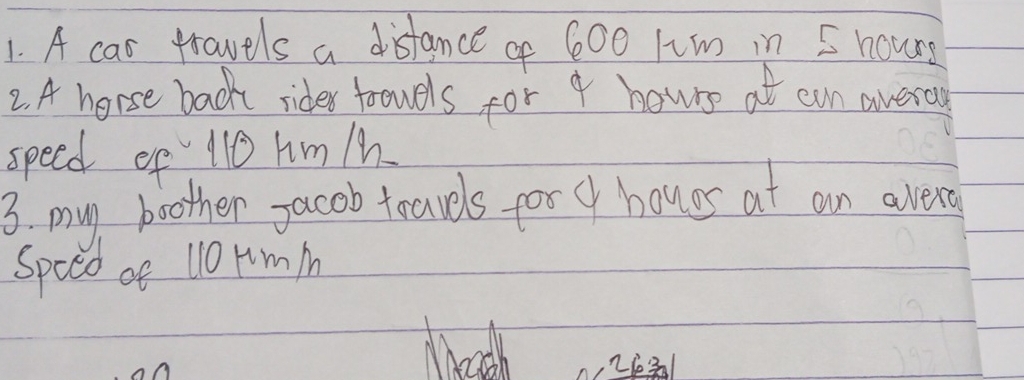 A car travels a distance of 600 lim in 5 hours
2. A horse back rider forouels for o houre at cun averay 
speed of 110 hm /n
3. muy boother yacob toavdls for o houes at an avera 
Spced of 110 Hm M
Ahath