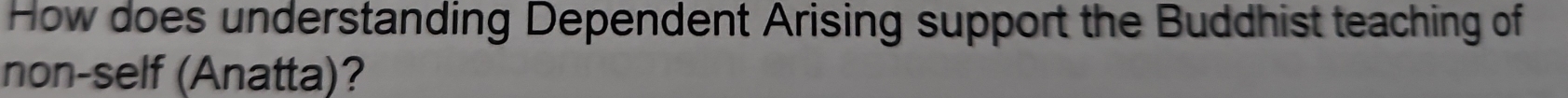 How does understanding Dependent Arising support the Buddhist teaching of 
non-self (Anatta)?
