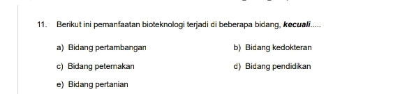 Berikut ini pemanfaatan bioteknologi terjadi di beberapa bidang, kecuali.....
a) Bidang pertambangan b) Bidang kedokteran
c) Bidang petemakan d) Bidang pendidikan
e) Bidang pertanian