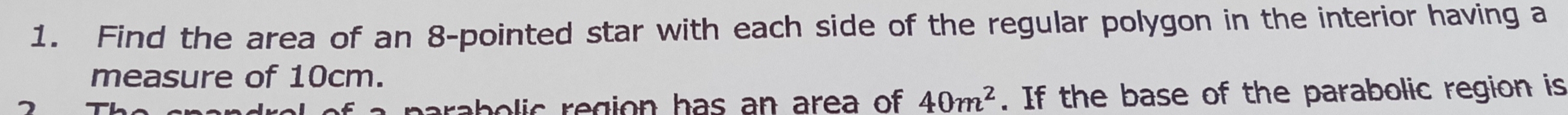 Find the area of an 8 -pointed star with each side of the regular polygon in the interior having a 
measure of 10cm. 
 
arab o lic region has an area of 40m^2. If the base of the parabolic region is
