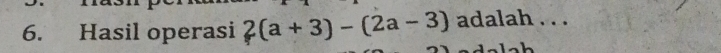 Hasil operasi 2(a+3)-(2a-3) adalah . . .