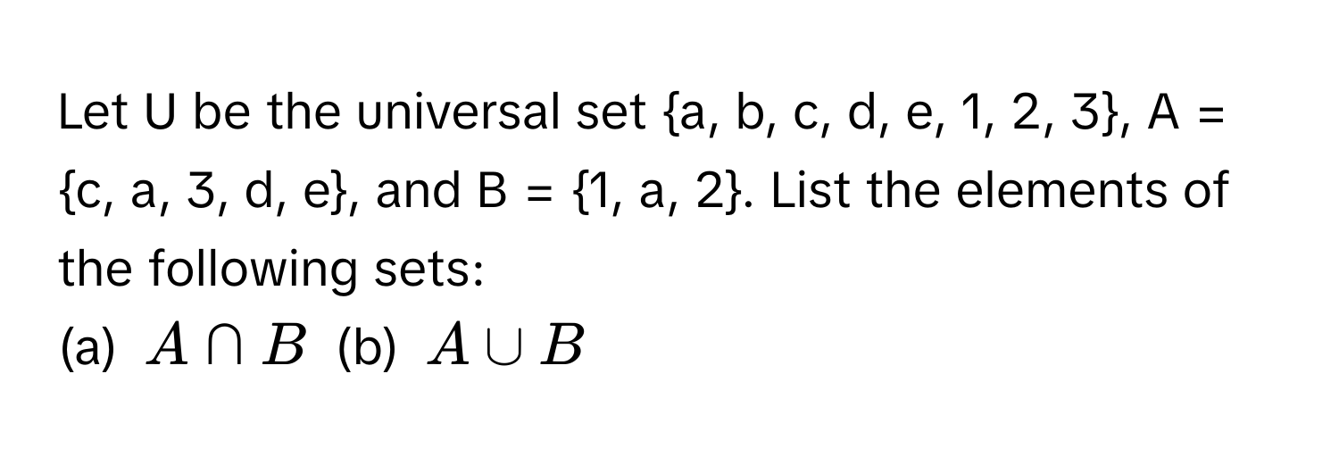 Let U be the universal set a, b, c, d, e, 1, 2, 3, A = c, a, 3, d, e, and B = 1, a, 2. List the elements of the following sets:

(a) $A ∩ B$   (b) $A ∪ B$