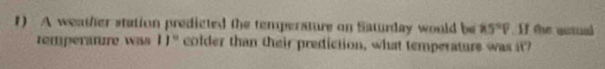 A weather station predicted the temperature on Saturday would be RS°P If the qutial 
temperature was 11° colder than their prediction, what temperature was it?