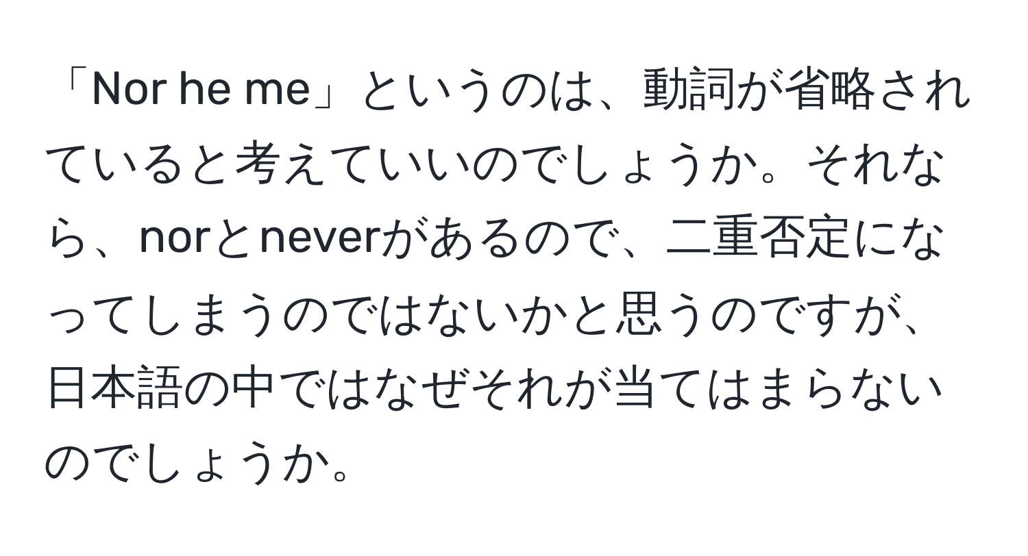 「Nor he me」というのは、動詞が省略されていると考えていいのでしょうか。それなら、norとneverがあるので、二重否定になってしまうのではないかと思うのですが、日本語の中ではなぜそれが当てはまらないのでしょうか。