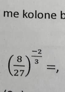 me kolone b
( 8/27 )^ (-2)/3 =,