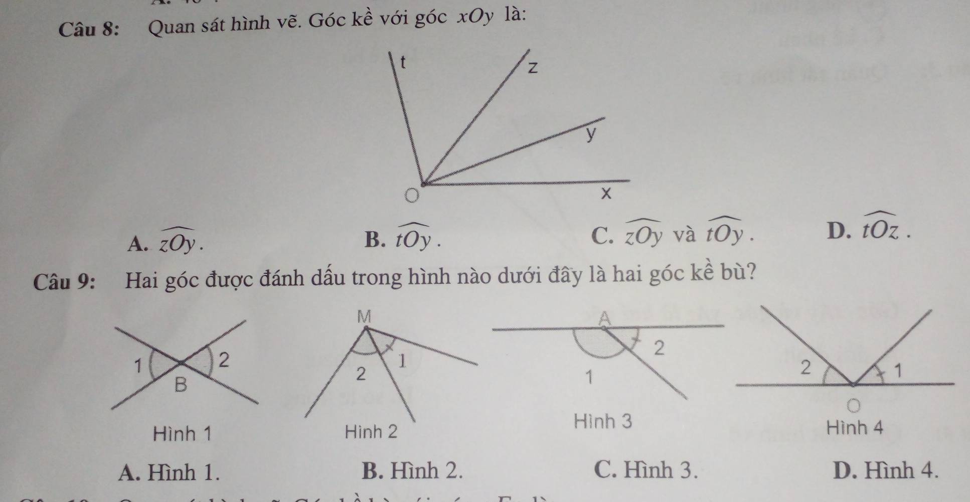 Quan sát hình vẽ. Góc kề với góc xOy là:
A. widehat zOy. B. widehat tOy. widehat zOy và widehat tOy. D. widehat tOz. 
C.
Câu 9: Hai góc được đánh dấu trong hình nào dưới đây là hai góc kề bù?
Hình 3
Hình 1 Hinh 2 Hình 4
A. Hình 1. B. Hình 2. C. Hình 3. D. Hình 4.