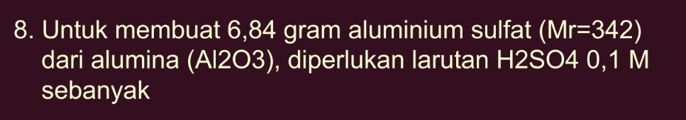 Untuk membuat 6,84 gram aluminium sulfat (Mr=342)
dari alumina (Al2O3), diperlukan larutan H2SO4 0,1 M
sebanyak