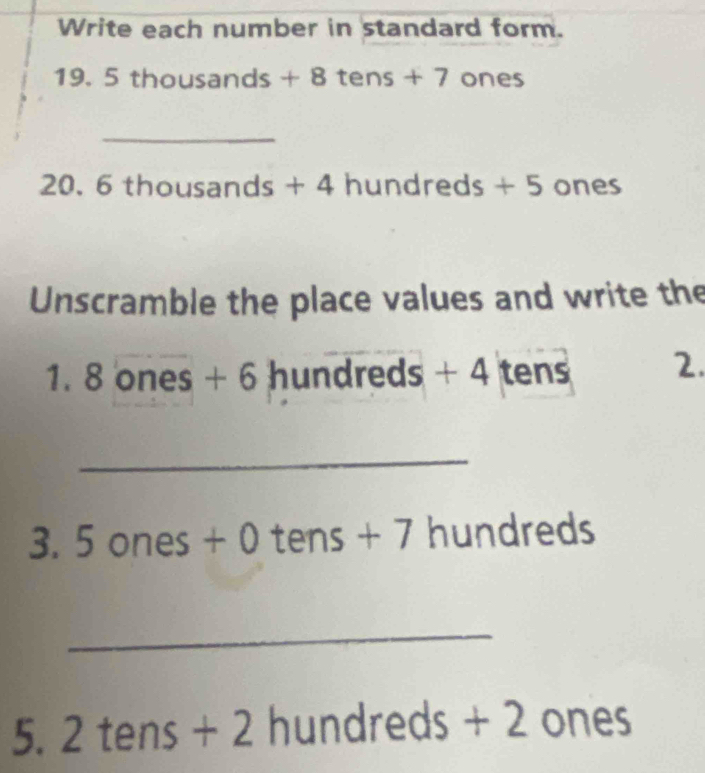 Write each number in standard form.
19.5thousands+8tens+7ones
_
20 .6thousands+4hundreds+5ones
Unscramble the place values and write the
1.8ones+6hundreds+4 ter 15 2. 
_.5ones+0tens+7hundreds
_ 
5. 2tens+2 hundreds+2 o nes