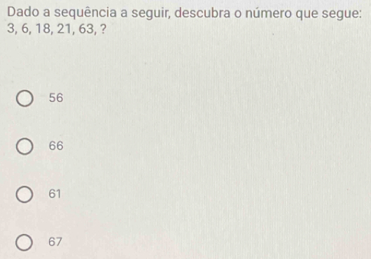 Dado a sequência a seguir, descubra o número que segue:
3, 6, 18, 21, 63, ?
56
66
61
67