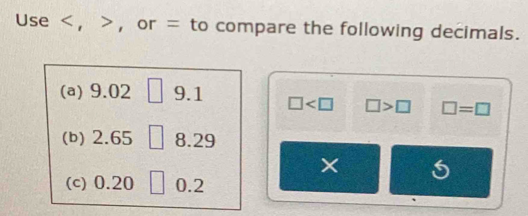 Use ， ， or = to compare the following decimals. 
(a) 9.02 □ 9.1
_ 
□ □ >□ □ =□
(b) 2.65 8.29
X
5
(c) 0.20 0.2