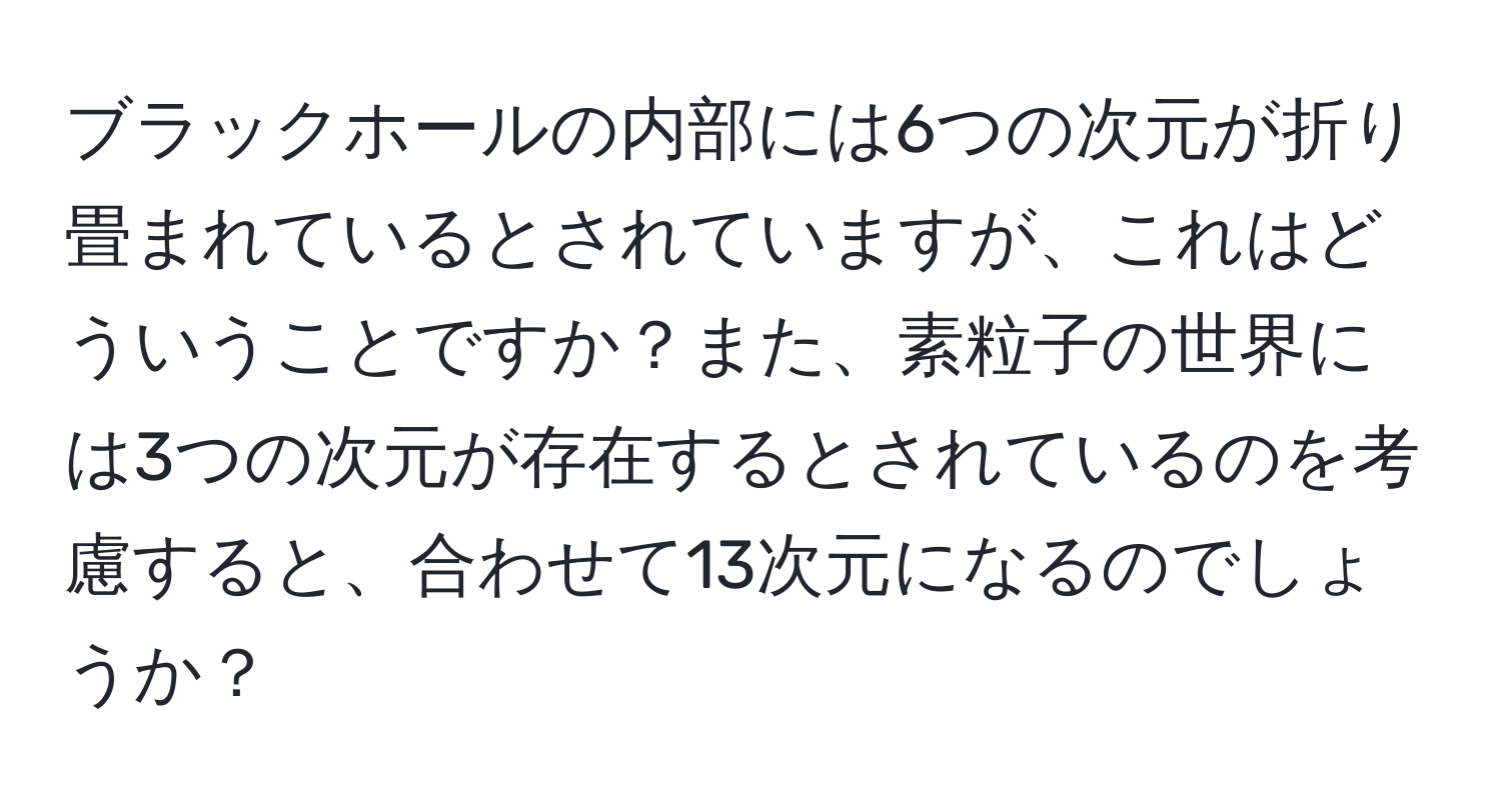 ブラックホールの内部には6つの次元が折り畳まれているとされていますが、これはどういうことですか？また、素粒子の世界には3つの次元が存在するとされているのを考慮すると、合わせて13次元になるのでしょうか？