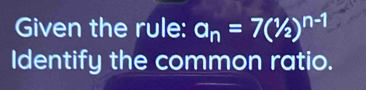 Given the rule: a_n=7(^1/_2)^n-1
Identify the common ratio.