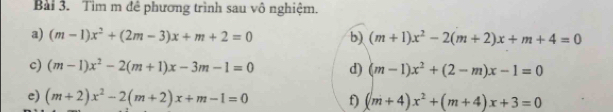 Tìm m đề phương trình sau vô nghiệm. 
a) (m-1)x^2+(2m-3)x+m+2=0 b) (m+1)x^2-2(m+2)x+m+4=0
c) (m-1)x^2-2(m+1)x-3m-1=0 d) (m-1)x^2+(2-m)x-1=0
e) (m+2)x^2-2(m+2)x+m-1=0 f) (m+4)x^2+(m+4)x+3=0