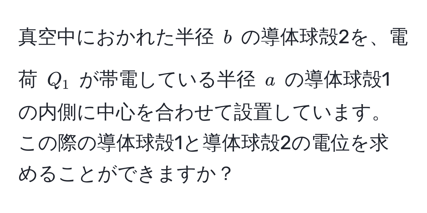 真空中におかれた半径 $b$ の導体球殻2を、電荷 $Q_1$ が帯電している半径 $a$ の導体球殻1の内側に中心を合わせて設置しています。この際の導体球殻1と導体球殻2の電位を求めることができますか？