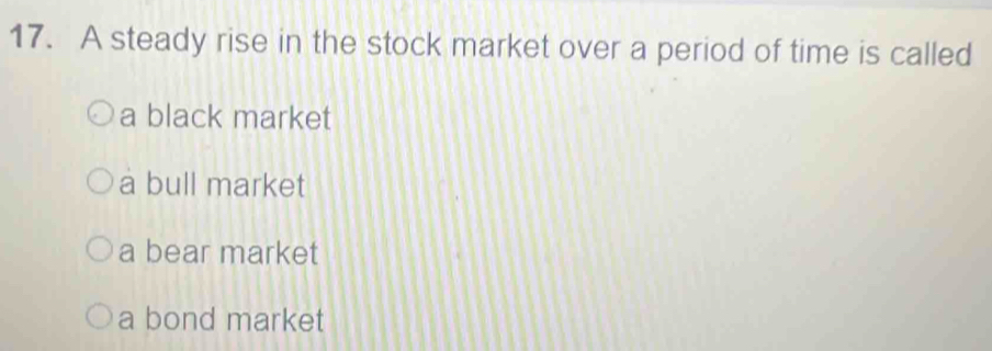 A steady rise in the stock market over a period of time is called
a black market
a bull market
a bear market
a bond market