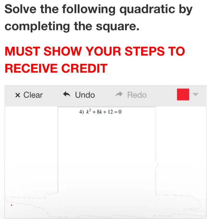 Solve the following quadratic by
completing the square.
MUST SHOW YOUR STEPS TO
RECEIVE CREDIT