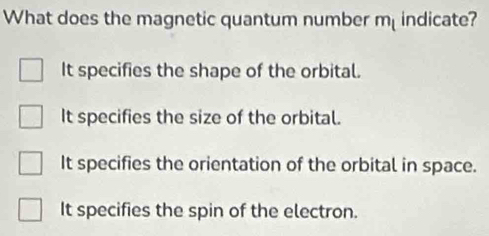 What does the magnetic quantum number m_l indicate?
It specifies the shape of the orbital.
It specifies the size of the orbital.
It specifies the orientation of the orbital in space.
It specifies the spin of the electron.