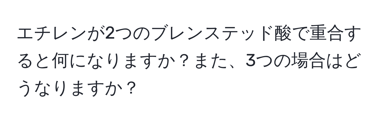 エチレンが2つのブレンステッド酸で重合すると何になりますか？また、3つの場合はどうなりますか？