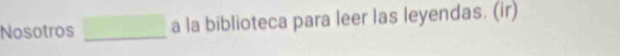 Nosotros _ □ a la biblioteca para leer las leyendas. (ir)