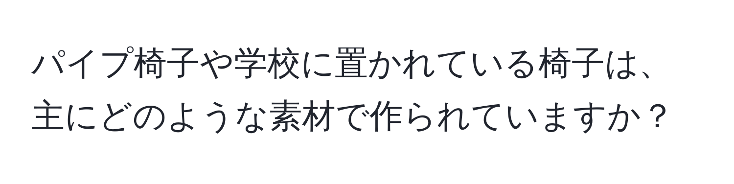 パイプ椅子や学校に置かれている椅子は、主にどのような素材で作られていますか？