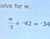 olve for w.
 w/-3 +^-42=^-34